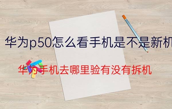 华为p50怎么看手机是不是新机 华为手机去哪里验有没有拆机？